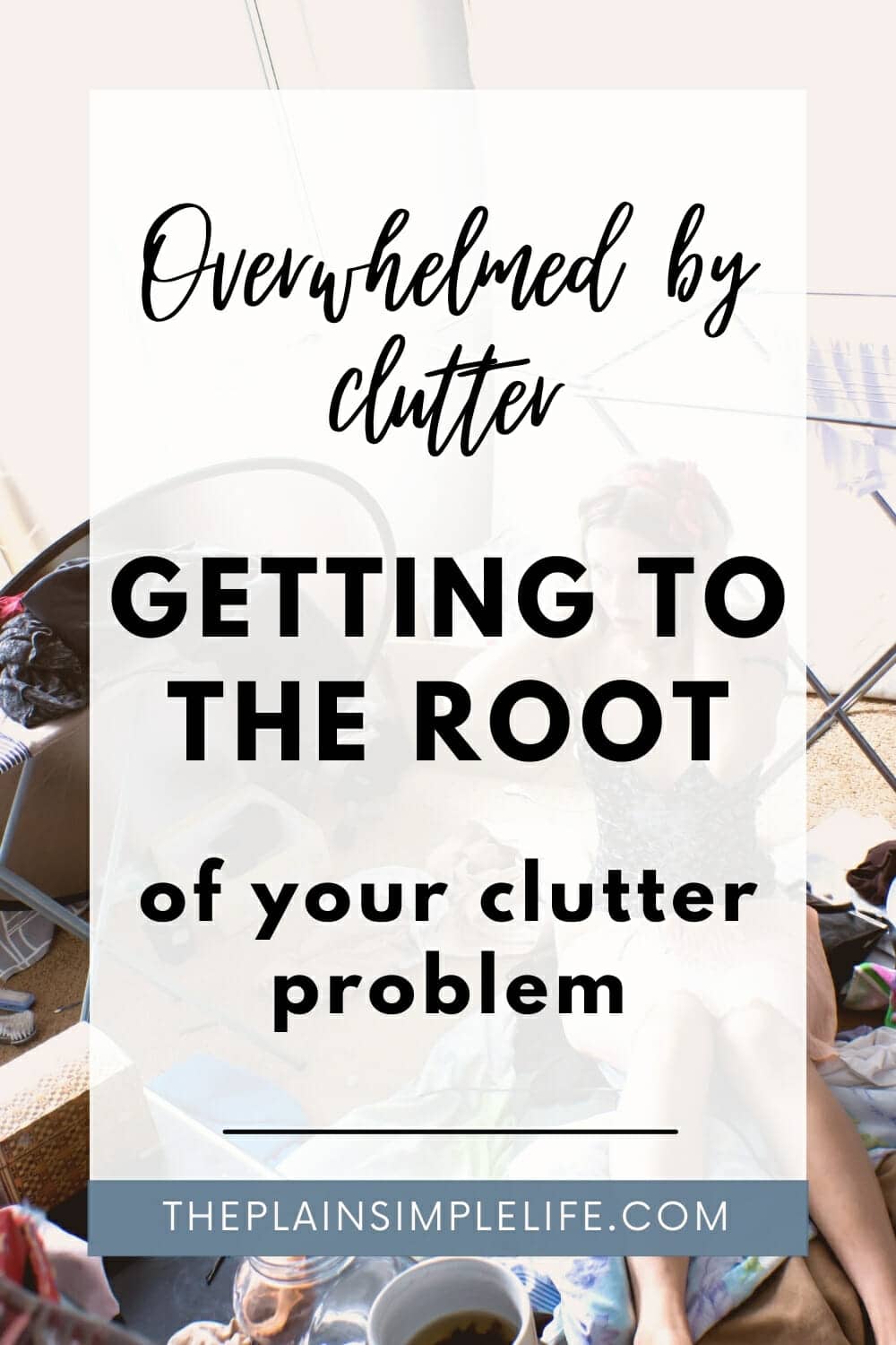 Clutter Problem Overwhelmed By Clutter? Getting To The Root Of Your Problem